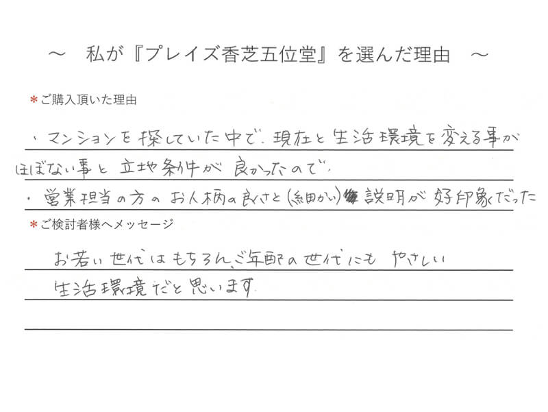 マンションを探していた中で、現在と生活環境を変える事がほぼない事と立地条件が良かったので・営業担当の方のお人柄の良くさと(細かい）説明が好印象くだった